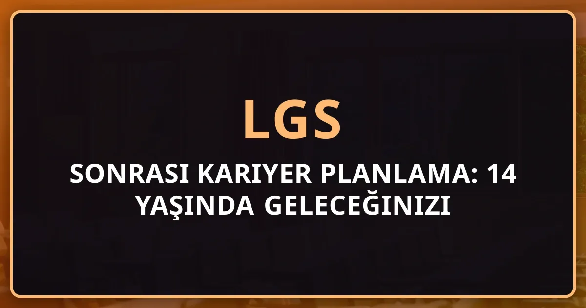LGS 2026 Sonrası Kariyer Planlama: 14 Yaşında Geleceğinizi Nasıl Şekillendirebilirsiniz?