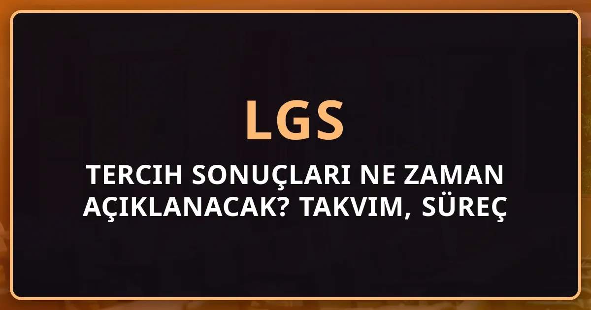 2026 LGS Tercih Sonuçları Ne Zaman Açıklanacak? Takvim, Süreç ve Yapılması Gerekenler