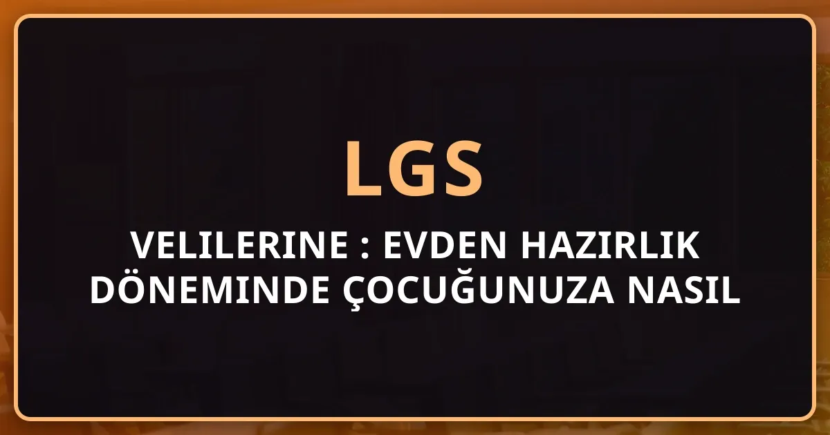 LGS Velilerine Rehber: Evden Hazırlık Döneminde Çocuğunuza Nasıl Destek Olursunuz?