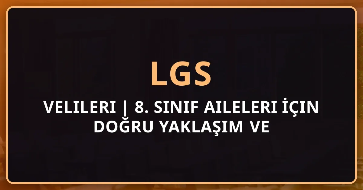 2026 LGS Velileri Rehberi | 8. Sınıf Aileleri İçin Doğru Yaklaşım ve Destek Stratejileri