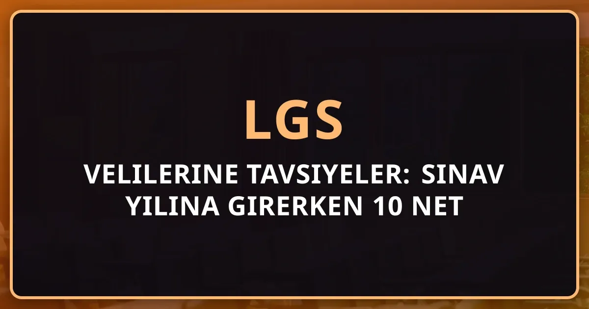 LGS Velilerine Tavsiyeler: Sınav Yılına Girerken 10 Net Etkili Adım