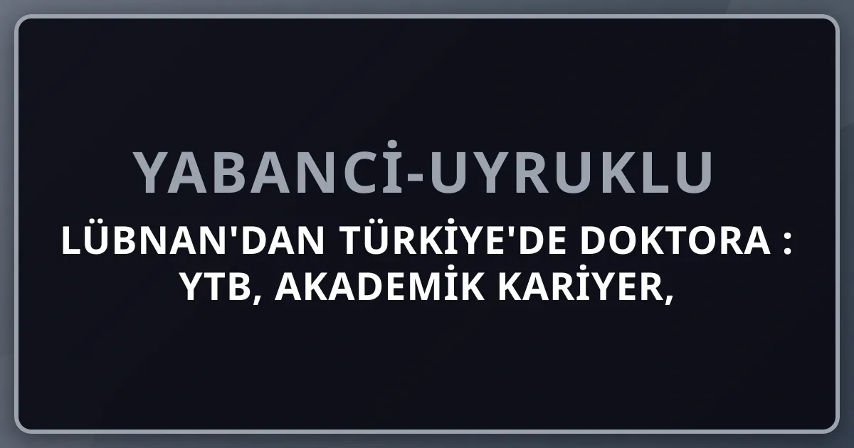 Lübnan'dan Türkiye'de Doktora 2026: YTB, Akademik Kariyer, Sosyal Bilimler
