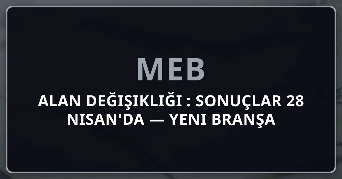 MEB Alan Değişikliği 2026: Sonuçlar 28 Nisan'da — Yeni Branşa Geçiş Adım Adım Rehber