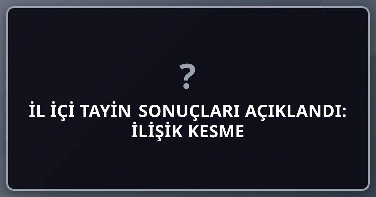 2026 İl İçi Tayin Sonuçları Açıklandı: İlişik Kesme Takvimi, Yolluk Hesaplama ve Tebligat Tarihleri