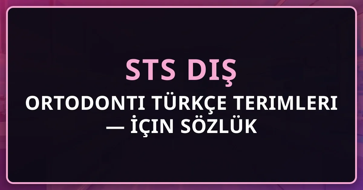 Ortodonti Türkçe Terimleri — STS Diş İçin Detaylı Sözlük 2026