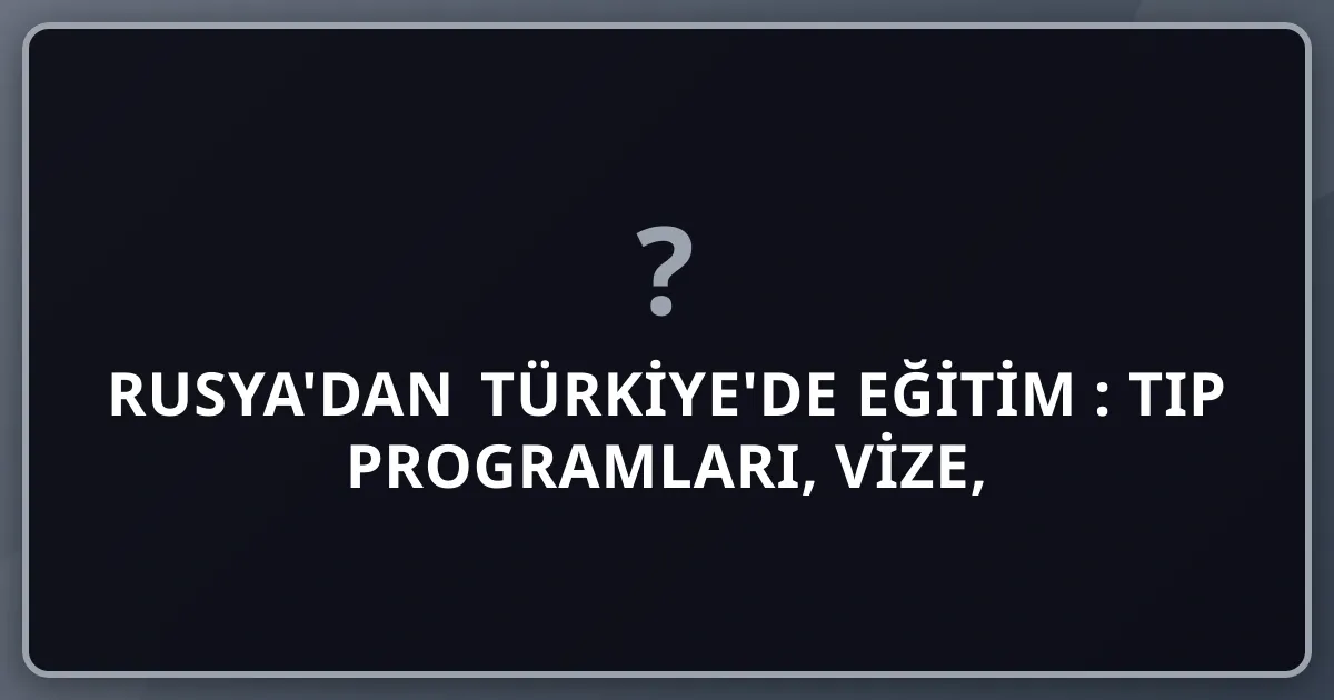 Rusya'dan Türkiye'de Eğitim 2026: Tıp Programları, Vize, Para Transferi Çözümleri