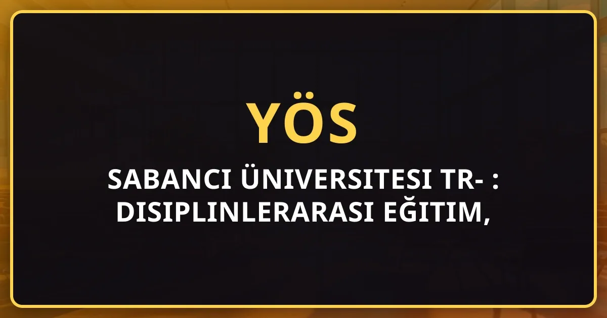 Sabancı Üniversitesi TR-YÖS 2026 Rehberi: Disiplinlerarası Eğitim, Burs ve Taban Puanları