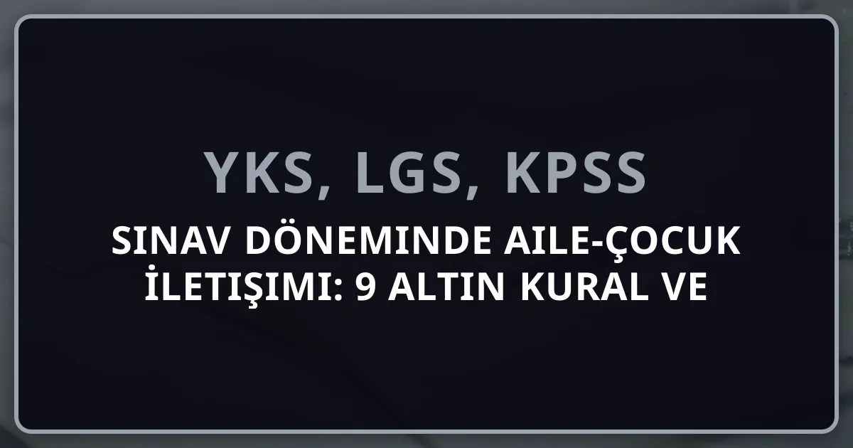 2026 Sınav Döneminde Aile-Çocuk İletişimi: 9 Altın Kural ve Pratik İletişim Stratejileri