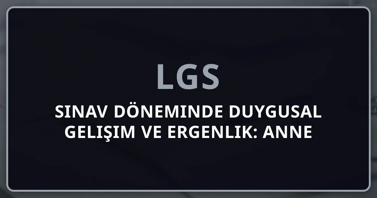 2026 Sınav Döneminde Duygusal Gelişim ve Ergenlik: Anne Babalara Rehber