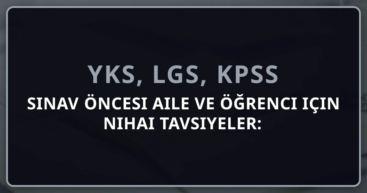 2026 Sınav Öncesi Aile ve Öğrenci için Nihai Tavsiyeler: Son Hazırlık Rehberi