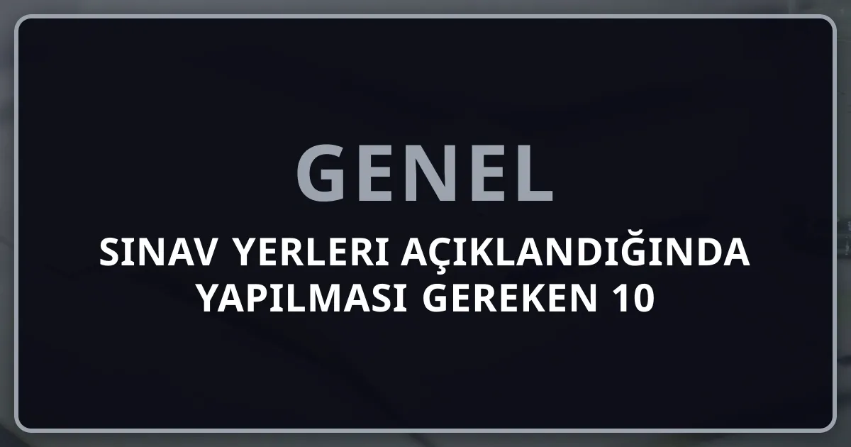 Sınav Yerleri Açıklandığında Yapılması Gereken 10 Kritik Adım: 2026 Eksiksiz Rehber