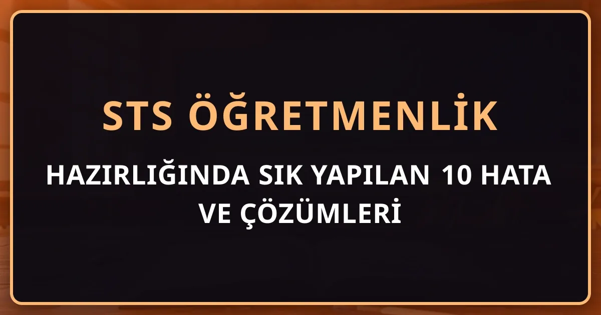 STS Öğretmenlik Hazırlığında Sık Yapılan 10 Hata ve Çözümleri (Yurt Dışı Mezunu Perspektifi)