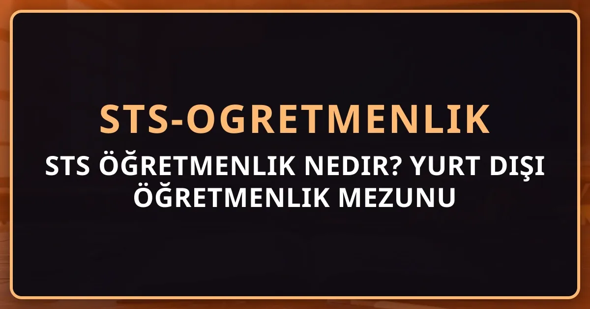 STS Öğretmenlik Nedir? Yurt Dışı Öğretmenlik Mezunu İçin Tam Rehber 2026