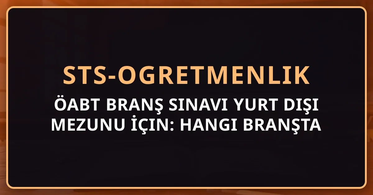 ÖABT Branş Sınavı Yurt Dışı Mezunu İçin: Hangi Branşta Ne Gerekir? — Tam Rehber 2026