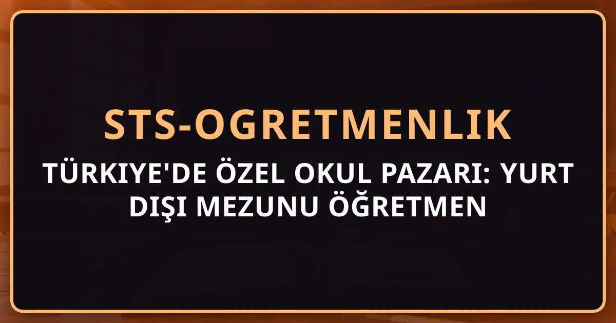 Türkiye'de Özel Okul Pazarı: Yurt Dışı Mezunu Öğretmen İçin Fırsatlar Rehberi 2026