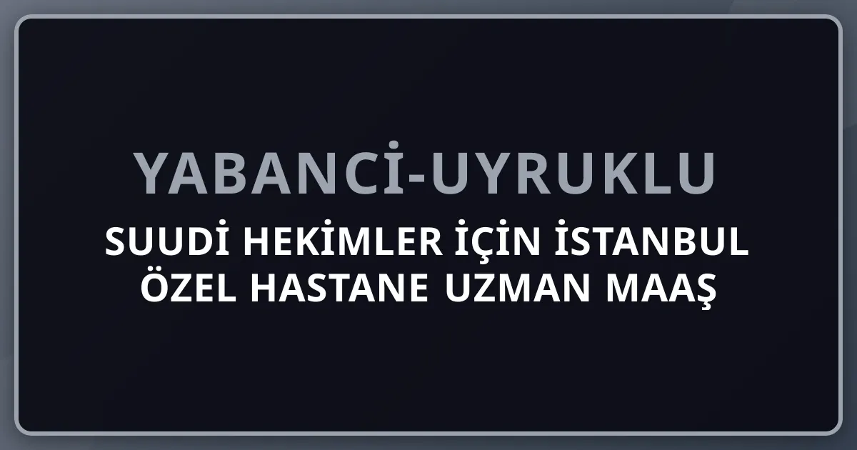 Suudi Hekimler İçin İstanbul Özel Hastane Uzman Maaş ve Yerleşim 2026