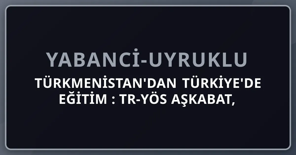 Türkmenistan'dan Türkiye'de Eğitim 2026: TR-YÖS Aşkabat, Soydaş Kontenjan, Yol Haritası