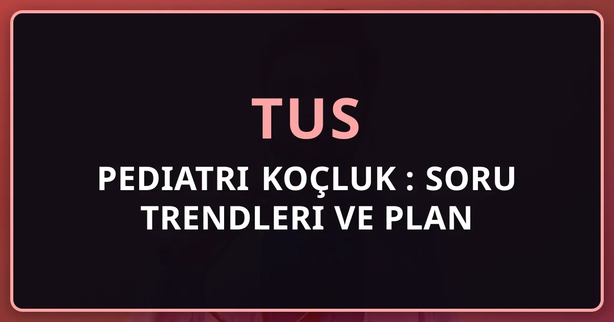 2026 TUS Pediatri Koçluk Rehberi: Soru Trendleri ve Plan