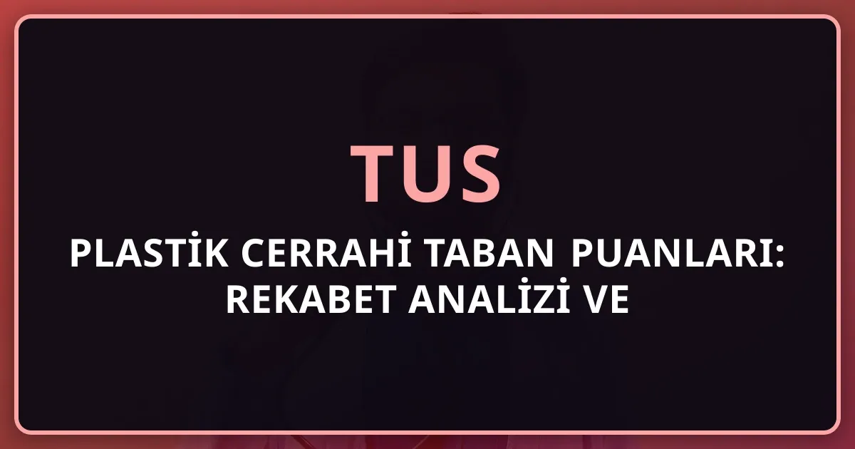 2026 TUS Plastik Cerrahi Taban Puanları: Rekabet Analizi ve Tercih Rehberi