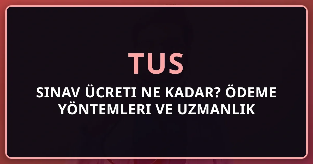 2026 TUS Sınav Ücreti Ne Kadar? Ödeme Yöntemleri ve Uzmanlık Rehberi