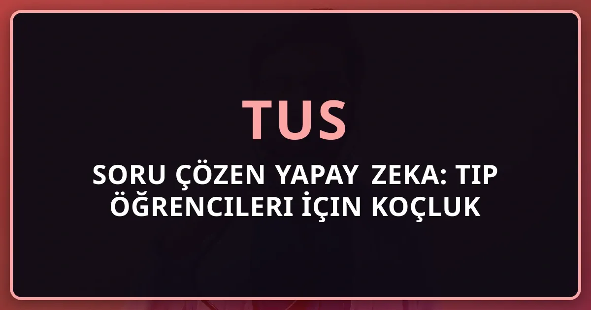 TUS Soru Çözen Yapay Zeka: Tıp Öğrencileri İçin Koçluk Rehberi