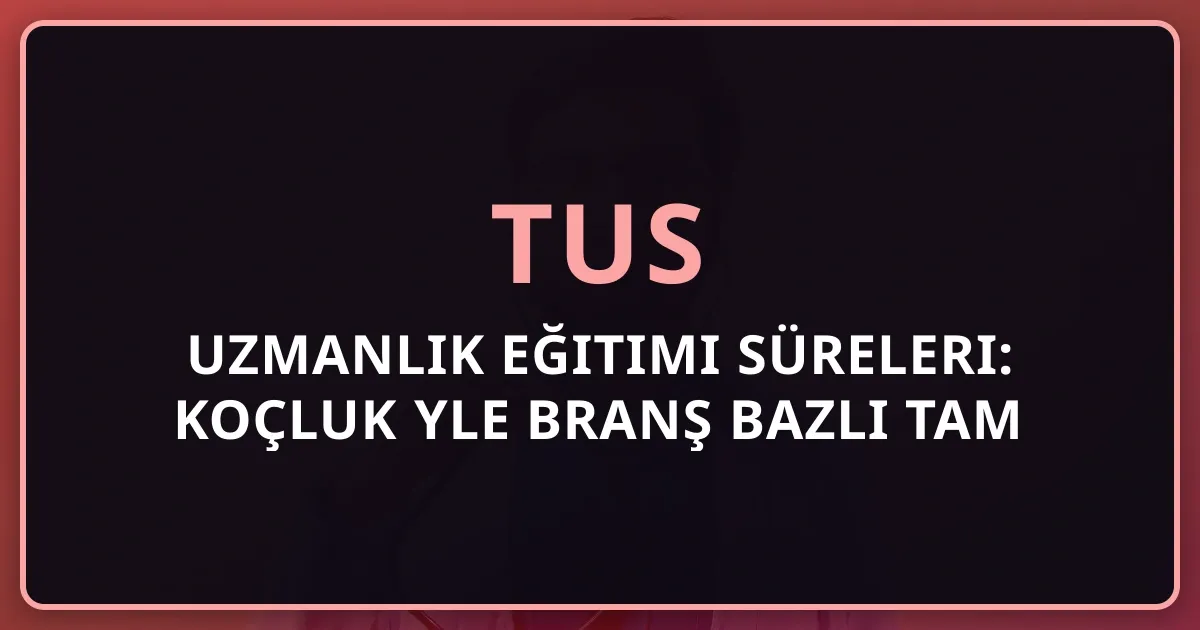 2026 TUS Uzmanlık Eğitimi Süreleri: Koçluk Rehberiyle Branş Bazlı Tam Liste