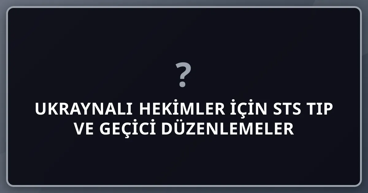 Ukraynalı Hekimler İçin STS Tıp ve Geçici Düzenlemeler 2026 Rehberi