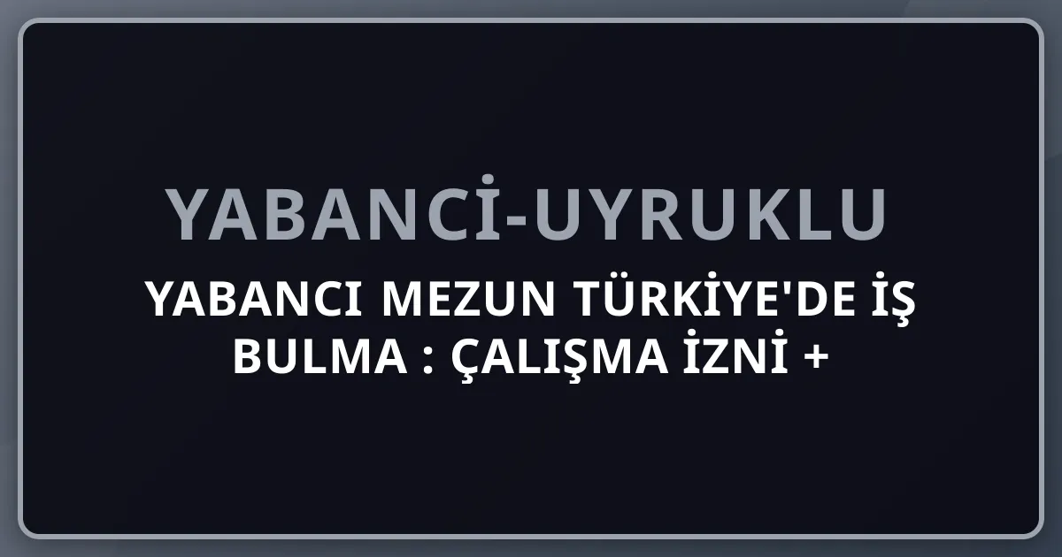 Yabancı Mezun Türkiye'de İş Bulma 2026: Çalışma İzni + Sektör + Maaş + Kariyer Yolu