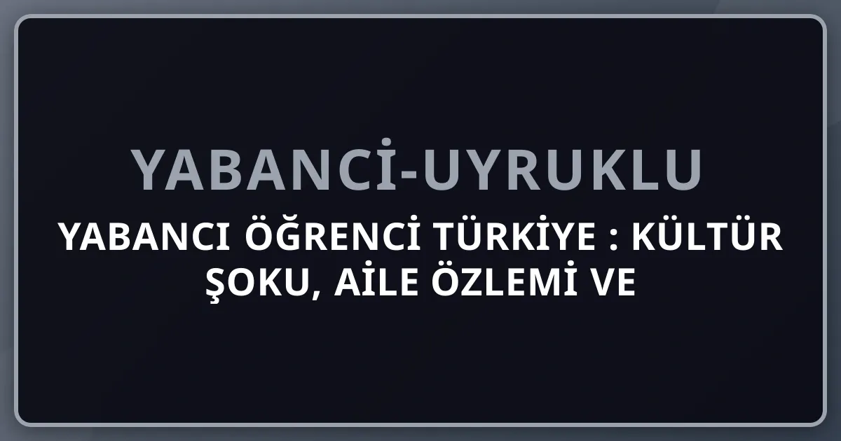 Yabancı Öğrenci Türkiye 2026: Kültür Şoku, Aile Özlemi ve Uyum Süreci Rehberi