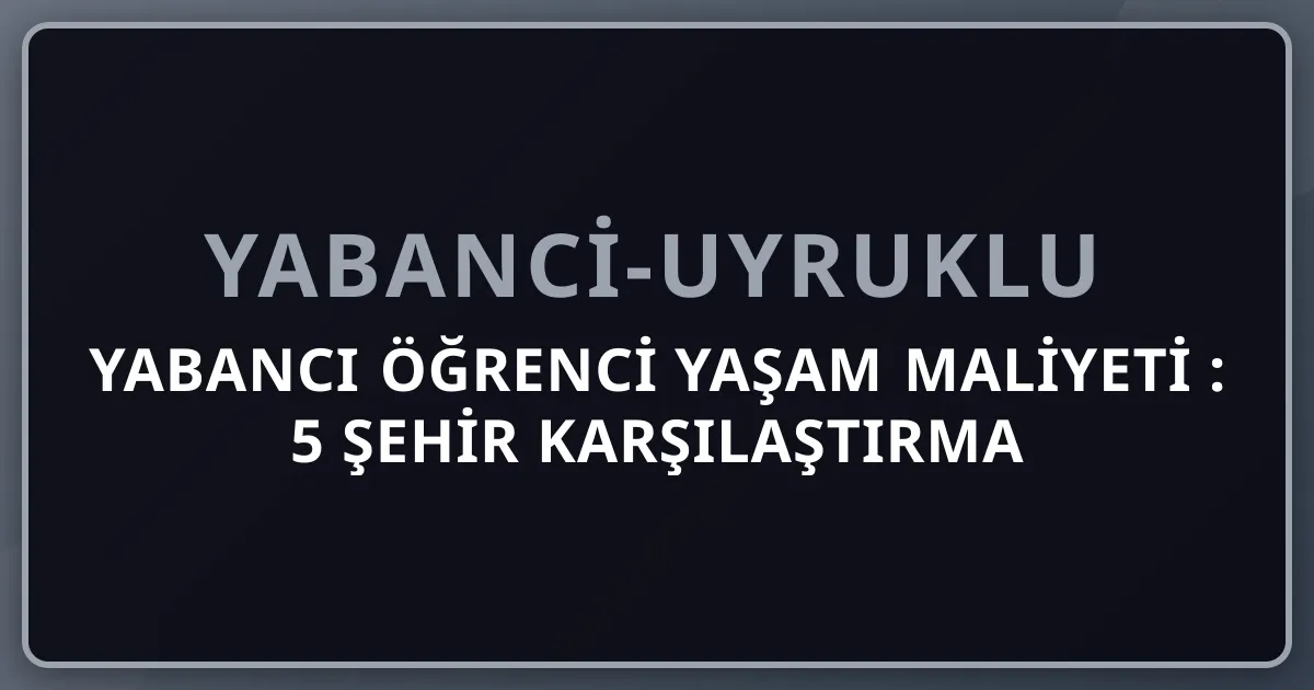 Yabancı Öğrenci Yaşam Maliyeti 2026: 5 Şehir Karşılaştırma + Hesaplayıcı Rehberi