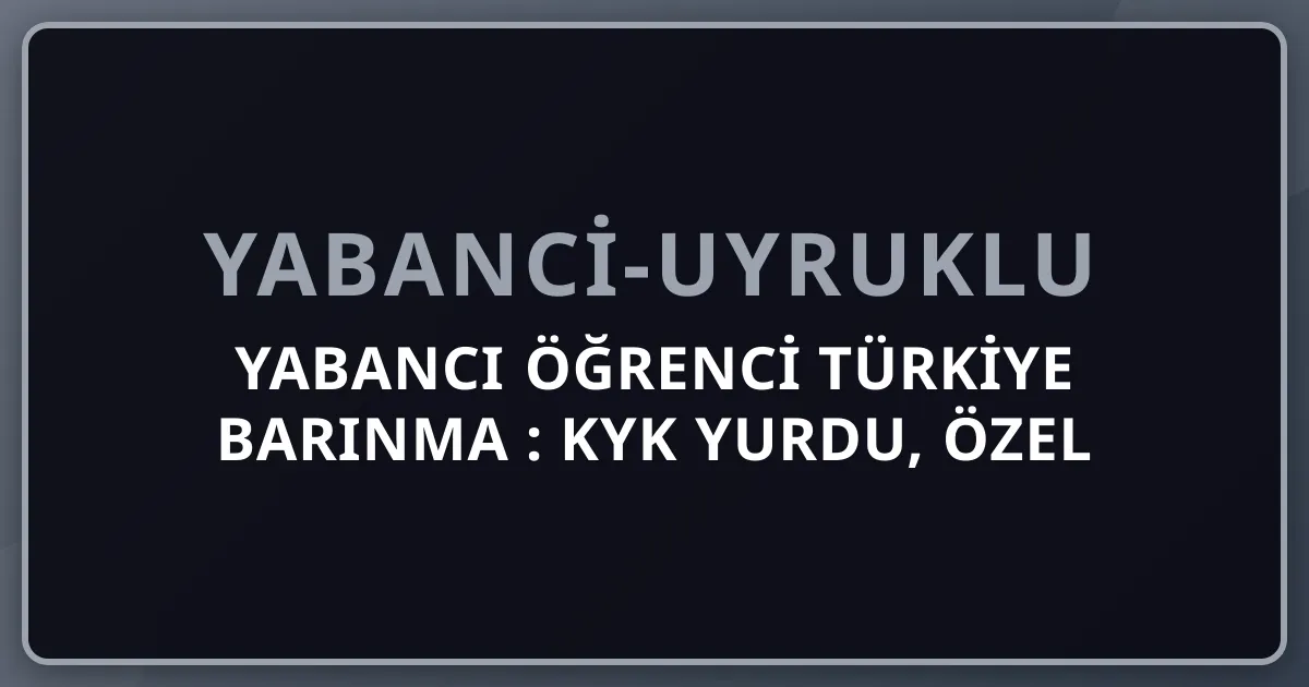 Yabancı Öğrenci Türkiye Barınma 2026: KYK Yurdu, Özel Yurt, Apart, Ev Kiralama Karşılaştırma