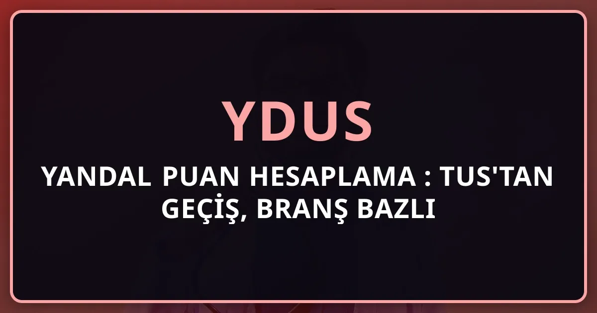 Yandal Puan Hesaplama 2026: TUS'tan YDUS'a Geçiş, Branş Bazlı Sıralama ve Taban Puan Rehberi