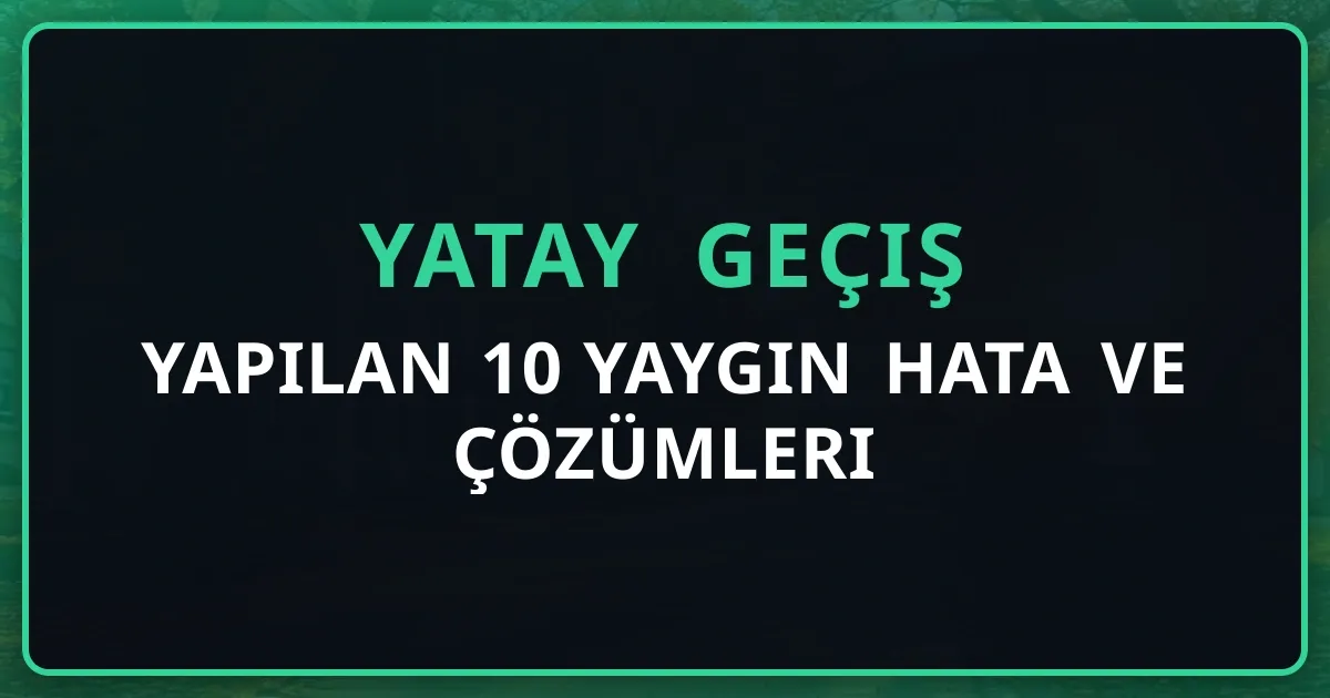 Yatay Geçişte Yapılan 10 Yaygın Hata ve Çözümleri