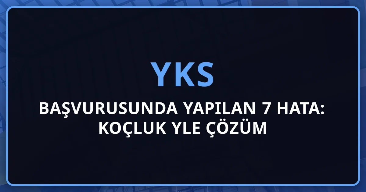 2026 YKS Başvurusunda Yapılan 7 Hata: Koçluk Rehberiyle Çözüm