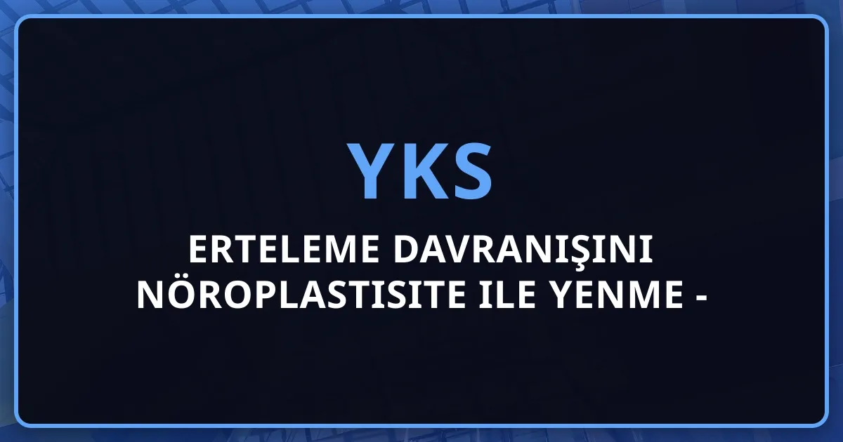 YKS 2026: Erteleme Davranışını Nöroplastisite ile Yenme - Dopamin Yeniden Programlama Rehberi