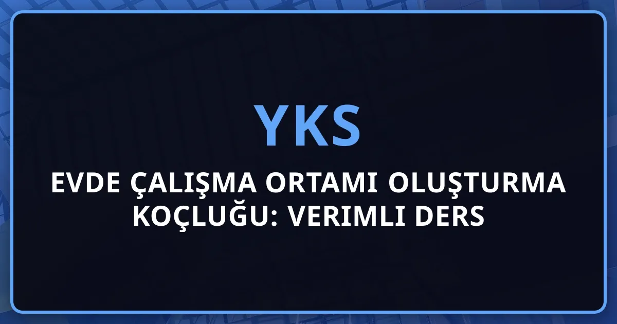 2026 YKS Evde Çalışma Ortamı Oluşturma Koçluğu: Verimli Ders Alanı Rehberi