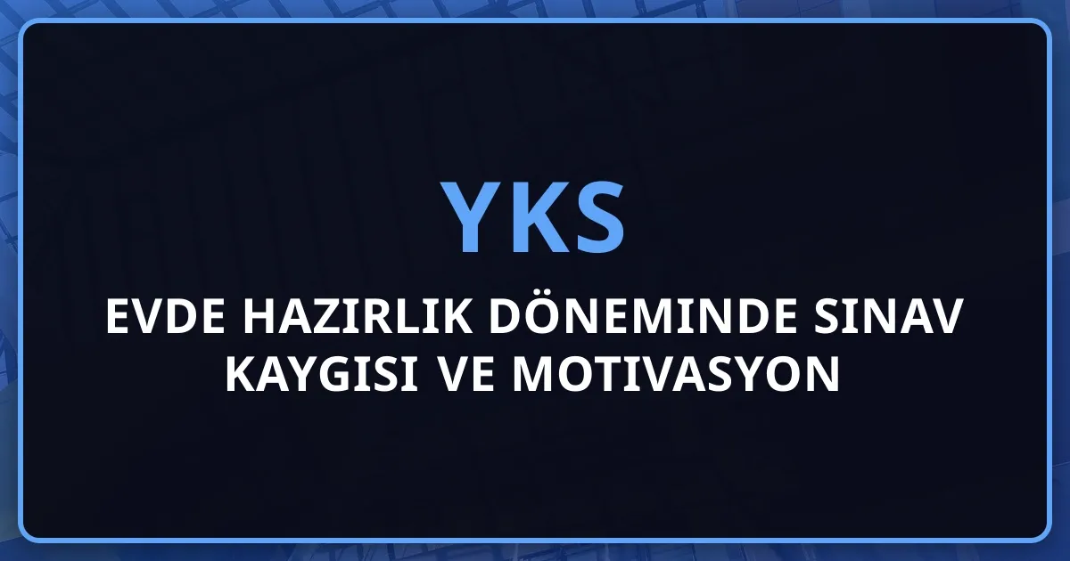 YKS Evde Hazırlık Döneminde Sınav Kaygısı ve Motivasyon Yönetimi Rehberi