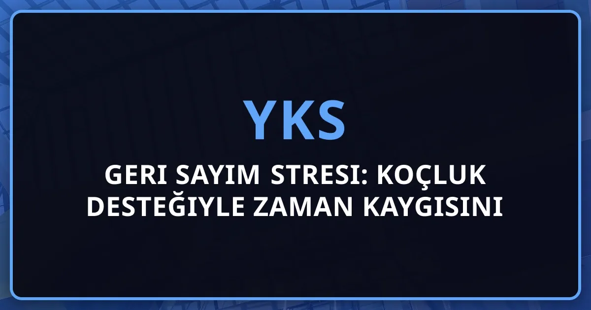 YKS Geri Sayım Stresi: Koçluk Desteğiyle Zaman Kaygısını Yönetme Rehberi