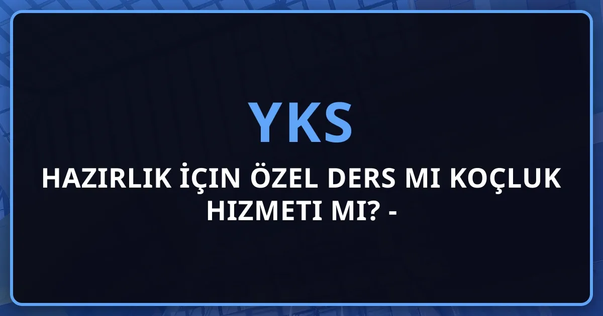 YKS'ye Hazırlık İçin Özel Ders mi Koçluk Hizmeti mi? - 2026 Karşılaştırma Rehberi