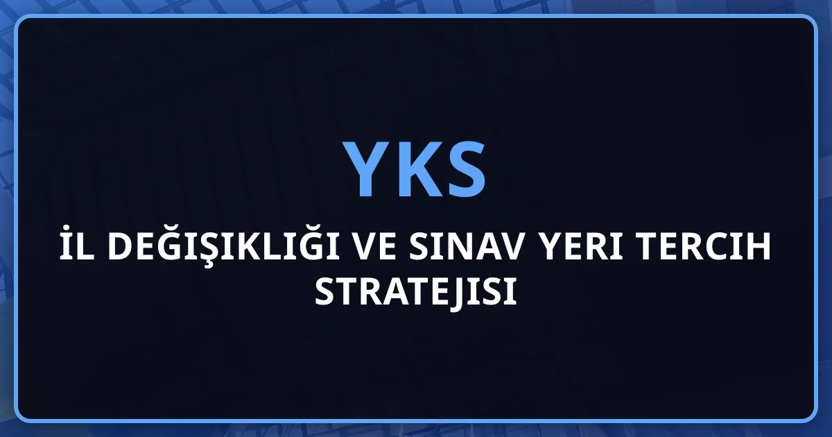2026 YKS İl Değişikliği ve Sınav Yeri Tercih Stratejisi
