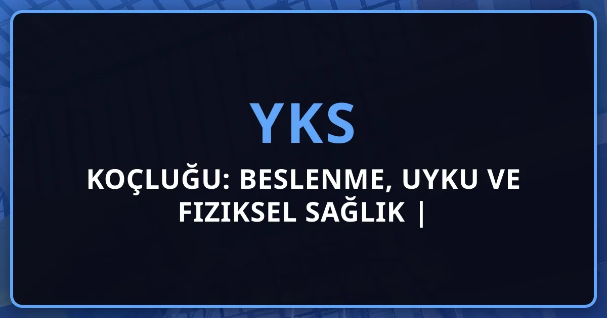 YKS Koçluğu: Beslenme, Uyku ve Fiziksel Sağlık | Performans Artırma Rehberi