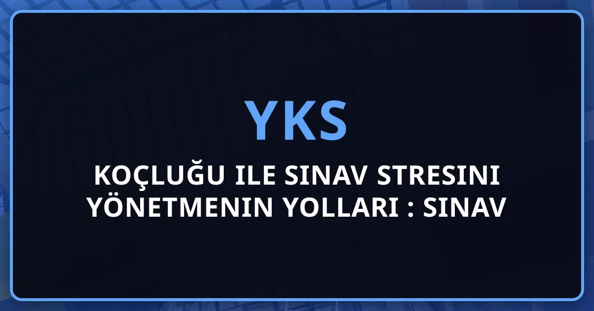 YKS Koçluğu ile Sınav Stresini Yönetmenin Yolları 2026: Sınav Kaygısını Azaltma ve Zihinsel Güç Kazanma Rehberi