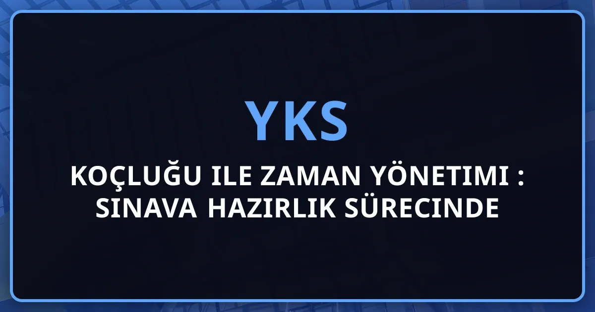 YKS Koçluğu ile Zaman Yönetimi 2026: Sınava Hazırlık Sürecinde Etkili Planlama Stratejileri ve Başarı Teknikleri