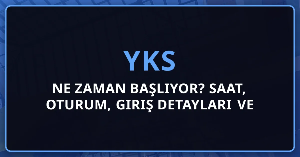 2026 YKS Ne Zaman Başlıyor? Saat, Oturum, Giriş Detayları ve Tam Rehber