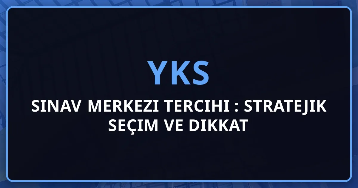 YKS Sınav Merkezi Tercihi 2026: Stratejik Seçim Rehberi ve Dikkat Edilecekler