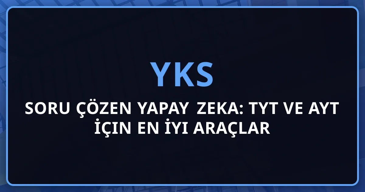 YKS Soru Çözen Yapay Zeka: TYT ve AYT İçin En İyi Araçlar 2026