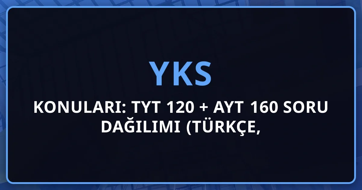 2026 YKS Konuları: TYT 120 + AYT 160 Soru Dağılımı (Türkçe, Mat, Fen, Sosyal Detaylı Rehber)