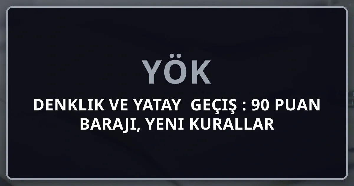 YÖK Denklik ve Yatay Geçiş 2026: 90 Puan Barajı, Yeni Kurallar ve Yurt Dışı Mezunlara Etkisi