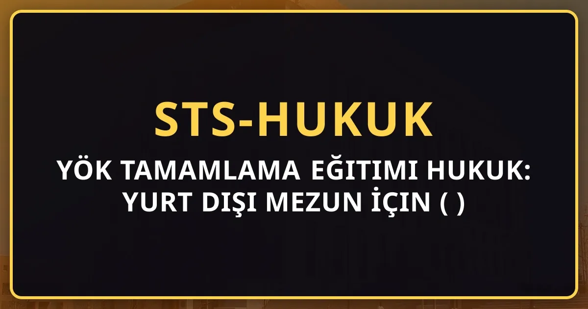 YÖK Tamamlama Eğitimi Hukuk: Yurt Dışı Mezun İçin Detaylı Rehber (2026)
