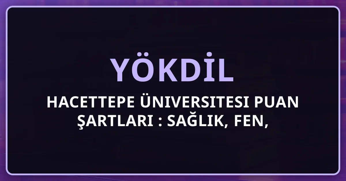 Hacettepe Üniversitesi YÖKDİL Puan Şartları 2026: Sağlık, Fen, Sosyal